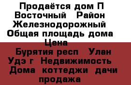 Продаётся дом П. Восточный › Район ­ Железнодорожный › Общая площадь дома ­ 100 › Цена ­ 1 600 - Бурятия респ., Улан-Удэ г. Недвижимость » Дома, коттеджи, дачи продажа   